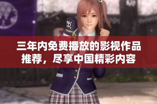 三年内免费播放的影视作品推荐，尽享中国精彩内容