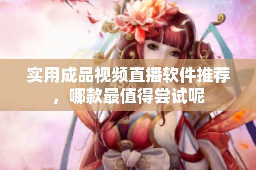 实用成品视频直播软件推荐，哪款最值得尝试呢