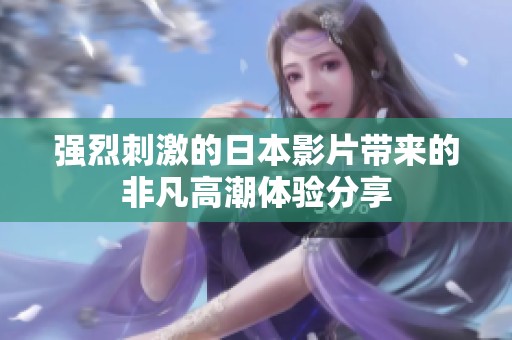 强烈刺激的日本影片带来的非凡高潮体验分享