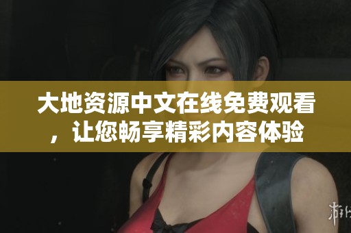 大地资源中文在线免费观看，让您畅享精彩内容体验