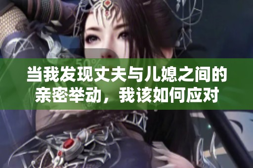 当我发现丈夫与儿媳之间的亲密举动，我该如何应对