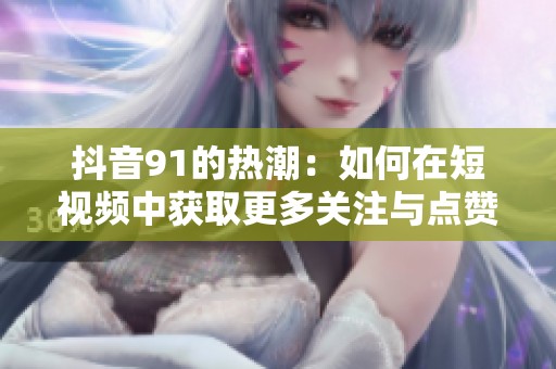 抖音91的热潮：如何在短视频中获取更多关注与点赞