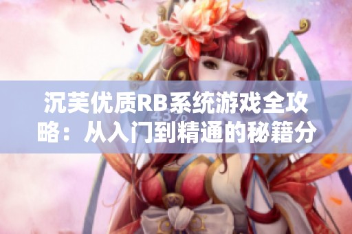 沉芙优质RB系统游戏全攻略：从入门到精通的秘籍分享