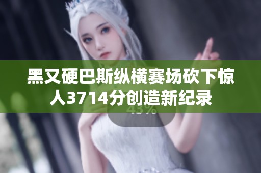 黑又硬巴斯纵横赛场砍下惊人3714分创造新纪录