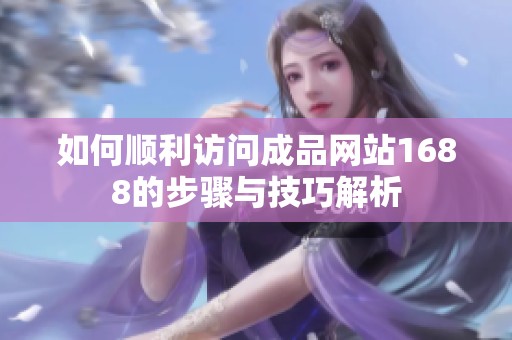 如何顺利访问成品网站1688的步骤与技巧解析