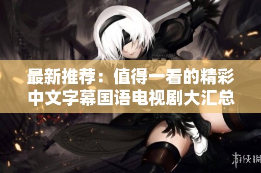 最新推荐：值得一看的精彩中文字幕国语电视剧大汇总