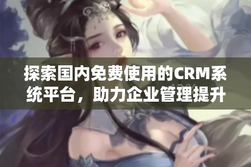 探索国内免费使用的CRM系统平台，助力企业管理提升
