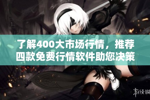 了解400大市场行情，推荐四款免费行情软件助您决策