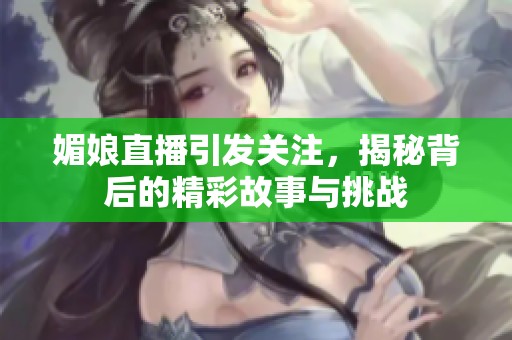 媚娘直播引发关注，揭秘背后的精彩故事与挑战