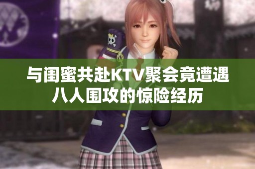 与闺蜜共赴KTV聚会竟遭遇八人围攻的惊险经历