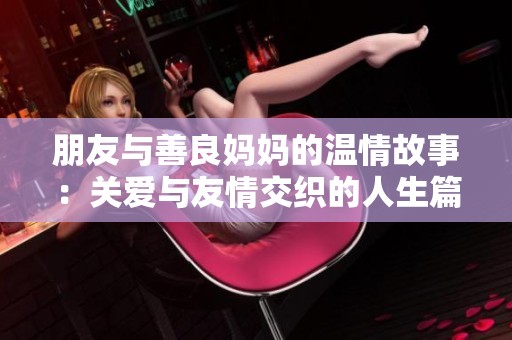 朋友与善良妈妈的温情故事：关爱与友情交织的人生篇章