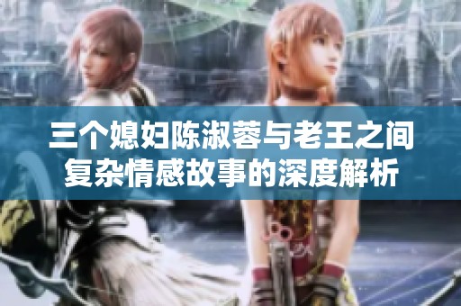 三个媳妇陈淑蓉与老王之间复杂情感故事的深度解析
