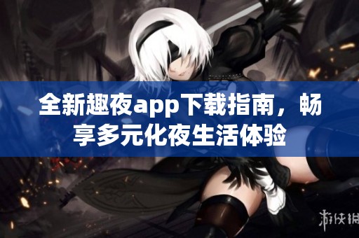 全新趣夜app下载指南，畅享多元化夜生活体验