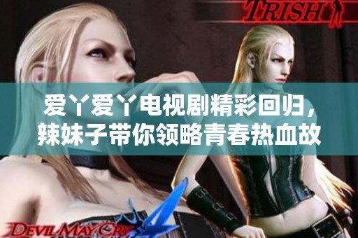 爱丫爱丫电视剧精彩回归，辣妹子带你领略青春热血故事