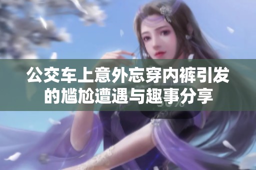 公交车上意外忘穿内裤引发的尴尬遭遇与趣事分享