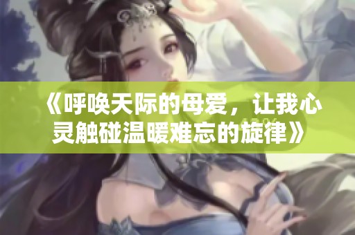 《呼唤天际的母爱，让我心灵触碰温暖难忘的旋律》