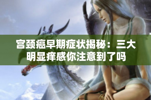 宫颈癌早期症状揭秘：三大明显痒感你注意到了吗