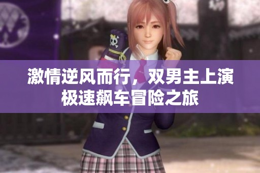 激情逆风而行，双男主上演极速飙车冒险之旅