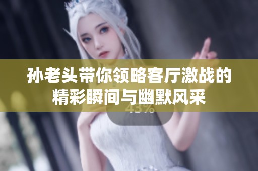 孙老头带你领略客厅激战的精彩瞬间与幽默风采