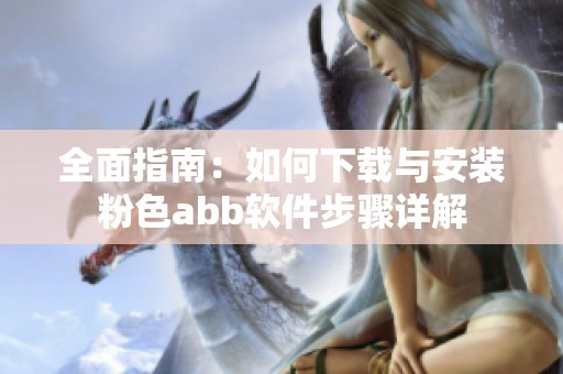 全面指南：如何下载与安装粉色abb软件步骤详解