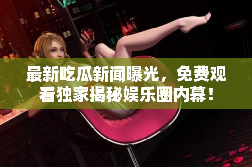 最新吃瓜新闻曝光，免费观看独家揭秘娱乐圈内幕！