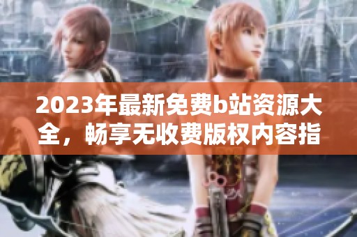 2023年最新免费b站资源大全，畅享无收费版权内容指南
