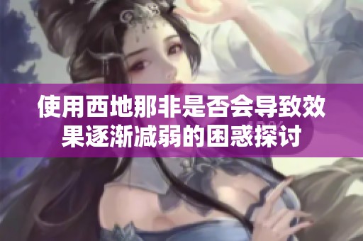 使用西地那非是否会导致效果逐渐减弱的困惑探讨