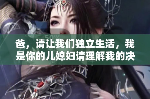 爸，请让我们独立生活，我是你的儿媳妇请理解我的决定