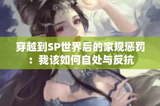 穿越到SP世界后的家规惩罚：我该如何自处与反抗