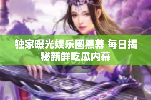 独家曝光娱乐圈黑幕 每日揭秘新鲜吃瓜内幕