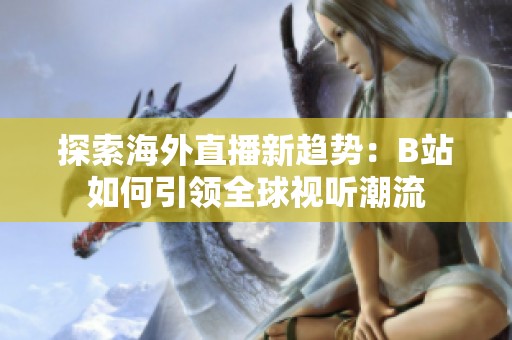 探索海外直播新趋势：B站如何引领全球视听潮流