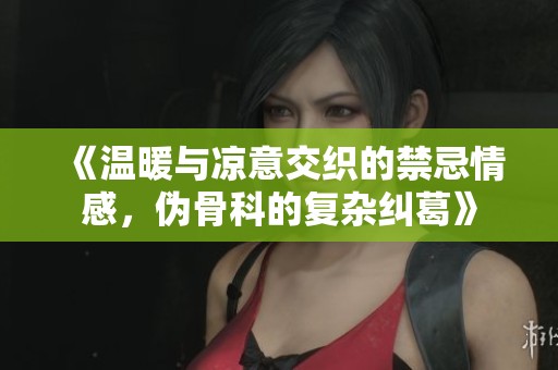 《温暖与凉意交织的禁忌情感，伪骨科的复杂纠葛》