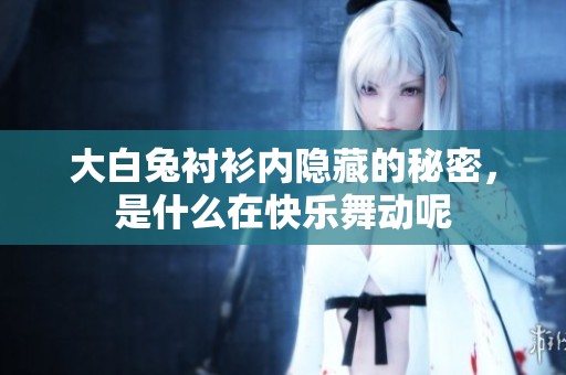大白兔衬衫内隐藏的秘密，是什么在快乐舞动呢