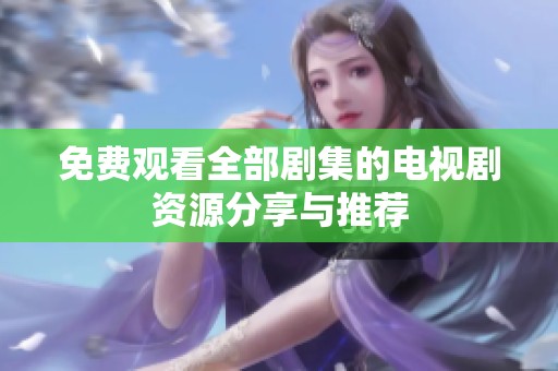 免费观看全部剧集的电视剧资源分享与推荐