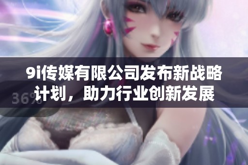 9i传媒有限公司发布新战略计划，助力行业创新发展