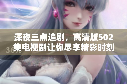 深夜三点追剧，高清版502集电视剧让你尽享精彩时刻