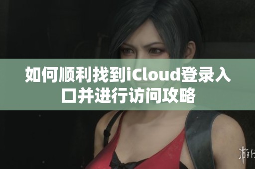 如何顺利找到iCloud登录入口并进行访问攻略