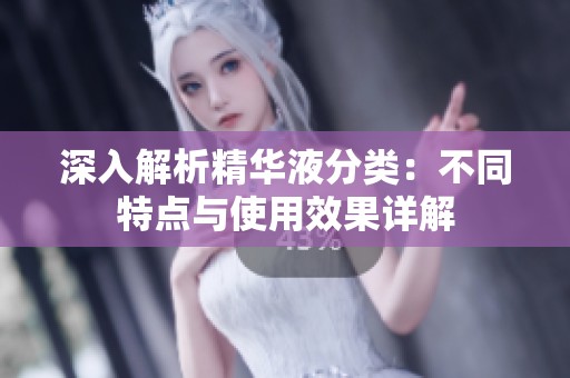 深入解析精华液分类：不同特点与使用效果详解