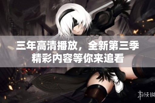 三年高清播放，全新第三季精彩内容等你来追看