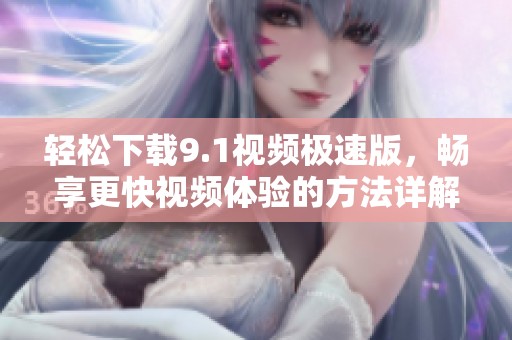 轻松下载9.1视频极速版，畅享更快视频体验的方法详解