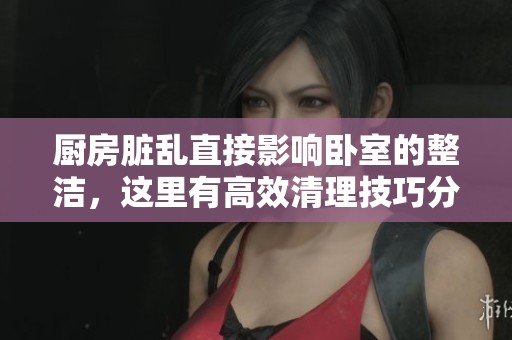 厨房脏乱直接影响卧室的整洁，这里有高效清理技巧分享