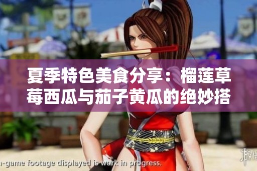 夏季特色美食分享：榴莲草莓西瓜与茄子黄瓜的绝妙搭配