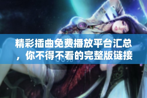 精彩插曲免费播放平台汇总，你不得不看的完整版链接
