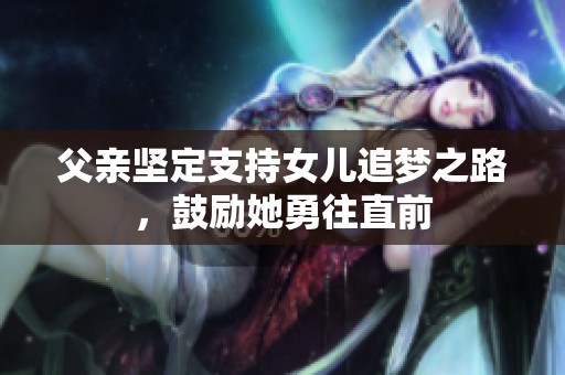 父亲坚定支持女儿追梦之路，鼓励她勇往直前