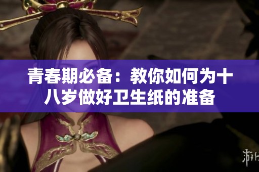 青春期必备：教你如何为十八岁做好卫生纸的准备