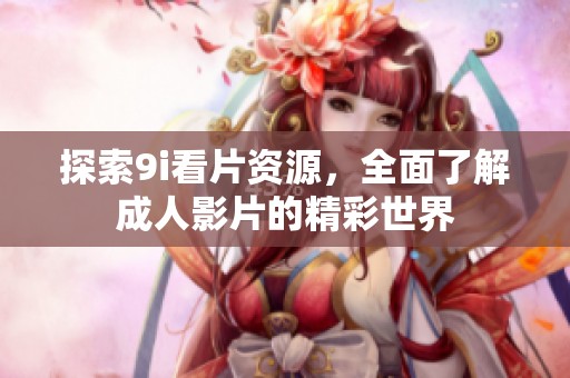 探索9i看片资源，全面了解成人影片的精彩世界