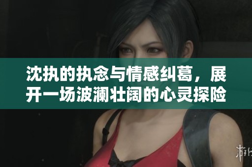 沈执的执念与情感纠葛，展开一场波澜壮阔的心灵探险