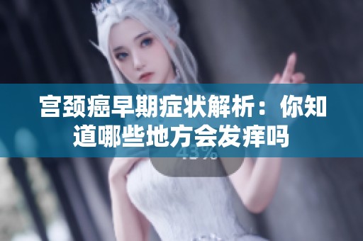 宫颈癌早期症状解析：你知道哪些地方会发痒吗