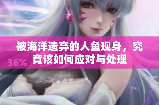 被海洋遗弃的人鱼现身，究竟该如何应对与处理