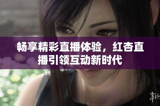 畅享精彩直播体验，红杏直播引领互动新时代
